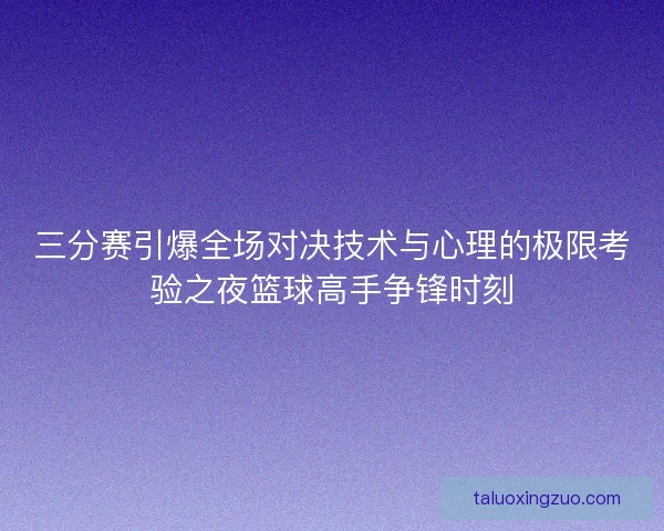 三分赛引爆全场对决技术与心理的极限考验之夜篮球高手争锋时刻