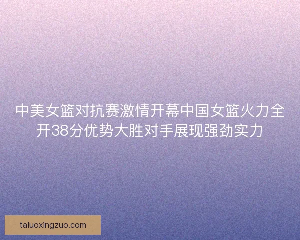 中美女篮对抗赛激情开幕中国女篮火力全开38分优势大胜对手展现强劲实力