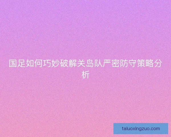 国足如何巧妙破解关岛队严密防守策略分析