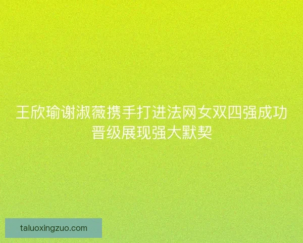 王欣瑜谢淑薇携手打进法网女双四强成功晋级展现强大默契