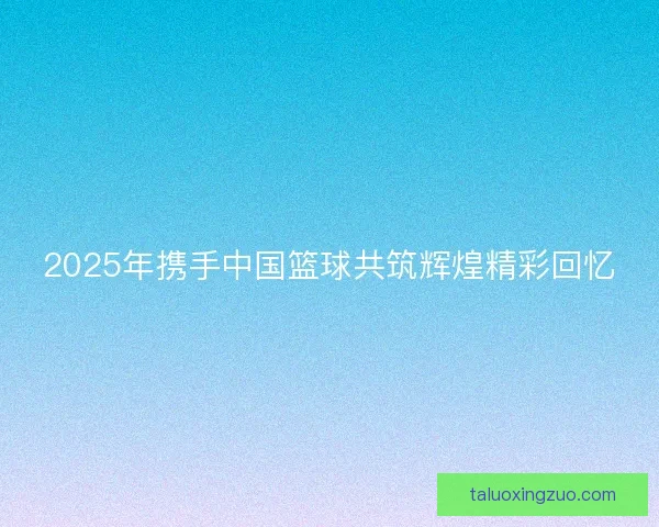 2025年携手中国篮球共筑辉煌精彩回忆