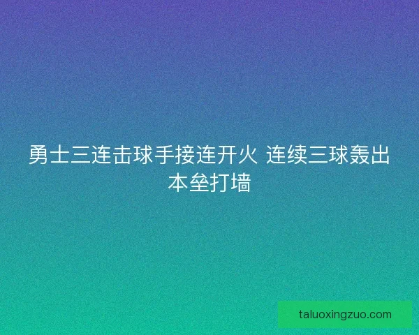 勇士三连击球手接连开火 连续三球轰出本垒打墙